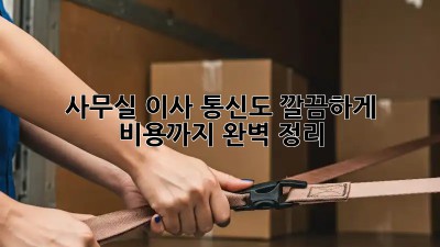 사무실 이사? 통신도 깔끔하게! 비용까지 완벽 정리