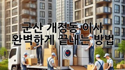 군산 개정동 이사, 완벽하게 끝내는 방법 ✨