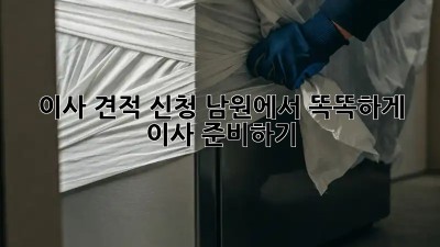 이사 견적 신청: 남원에서 똑똑하게 이사 준비하기!
